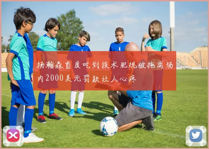 杨瀚森首度吃到技术犯规被拖离场内2000美元罚款让人心疼