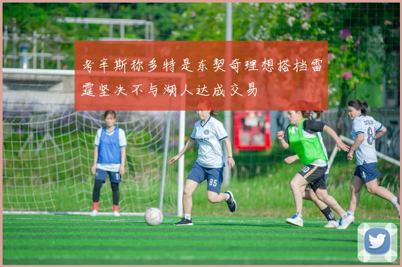 考辛斯称多特是东契奇理想搭档雷霆坚决不与湖人达成交易
