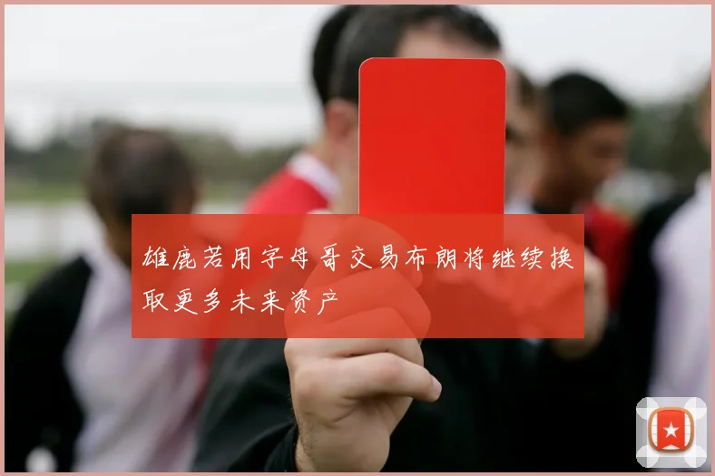 雄鹿若用字母哥交易布朗将继续换取更多未来资产