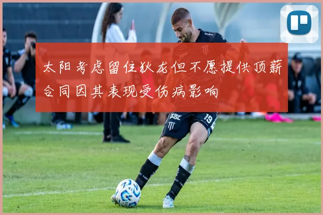 太阳考虑留住狄龙但不愿提供顶薪合同因其表现受伤病影响