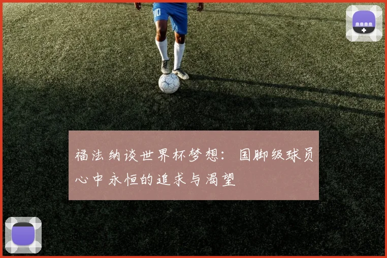 福法纳谈世界杯梦想：国脚级球员心中永恒的追求与渴望