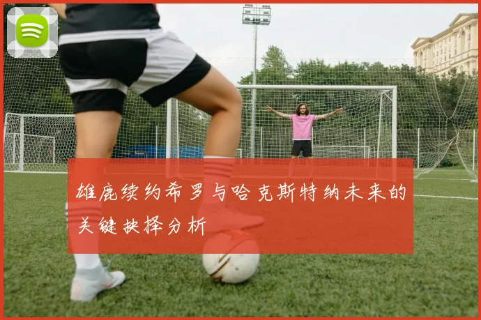 雄鹿续约希罗与哈克斯特纳未来的关键抉择分析
