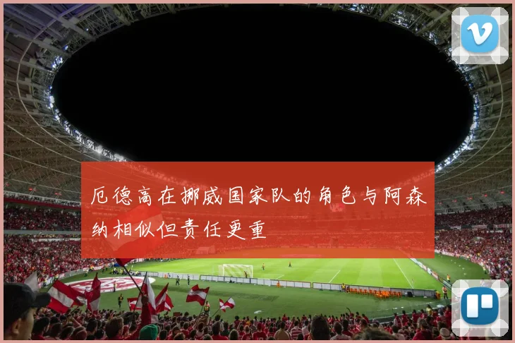厄德高在挪威国家队的角色与阿森纳相似但责任更重