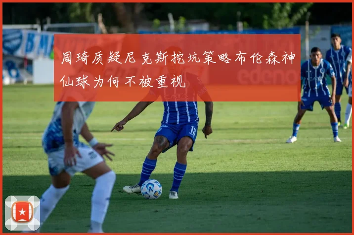 周琦质疑尼克斯挖坑策略布伦森神仙球为何不被重视