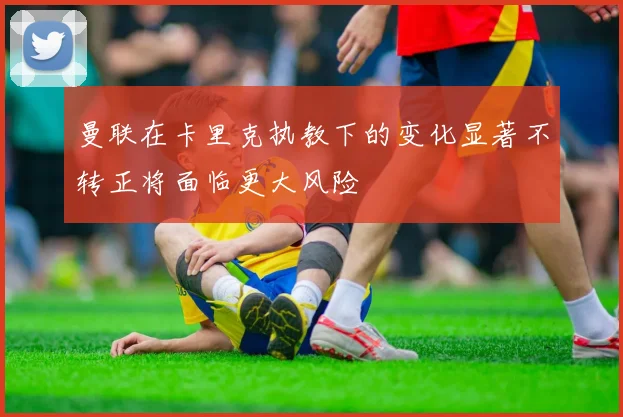 曼联在卡里克执教下的变化显著不转正将面临更大风险