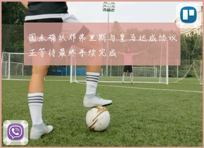 国米确认邓弗里斯与皇马达成协议正等待最终手续完成
