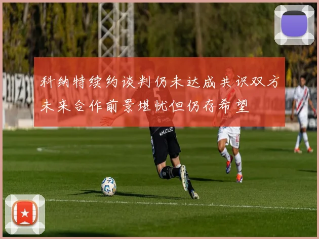 科纳特续约谈判仍未达成共识双方未来合作前景堪忧但仍存希望