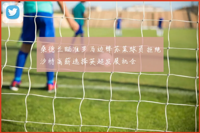 桑德兰瞄准罗马边锋苏莱球员拒绝沙特高薪选择英超发展机会