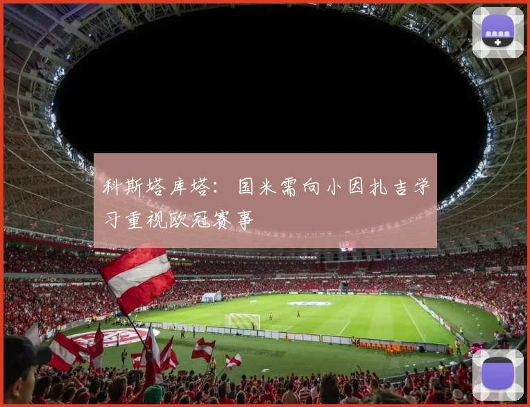 科斯塔库塔：国米需向小因扎吉学习重视欧冠赛事