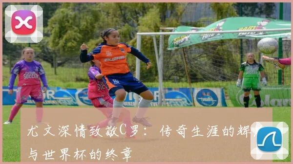 尤文深情致敬C罗：传奇生涯的辉煌与世界杯的终章
