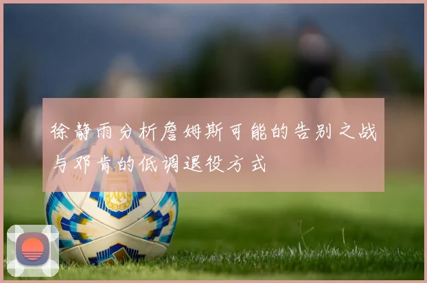 徐静雨分析詹姆斯可能的告别之战与邓肯的低调退役方式