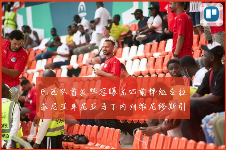 巴西队首发阵容曝光四前锋组合拉菲尼亚库尼亚马丁内利维尼修斯引期待