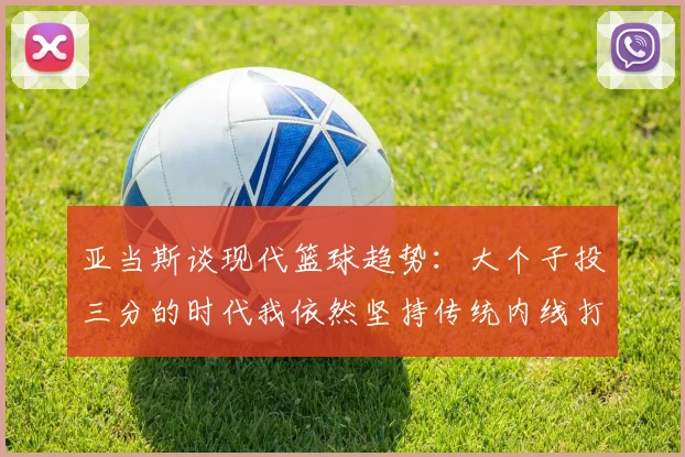 亚当斯谈现代篮球趋势：大个子投三分的时代我依然坚持传统内线打法