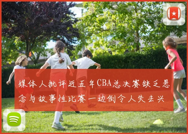 媒体人批评近五年CBA总决赛缺乏悬念与故事性比赛一边倒令人失去兴趣