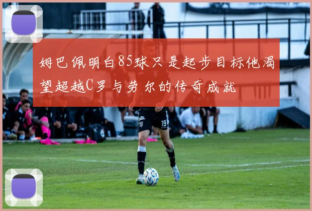 姆巴佩明白85球只是起步目标他渴望超越C罗与劳尔的传奇成就