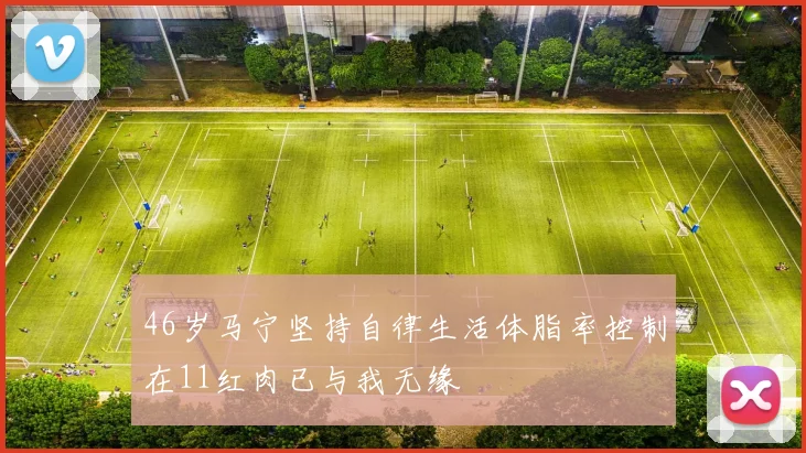46岁马宁坚持自律生活体脂率控制在11红肉已与我无缘