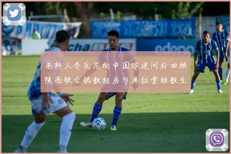 老熟人乔瓦尼向中国球迷问好回顾陕西联合执教经历与库拉索助教生活