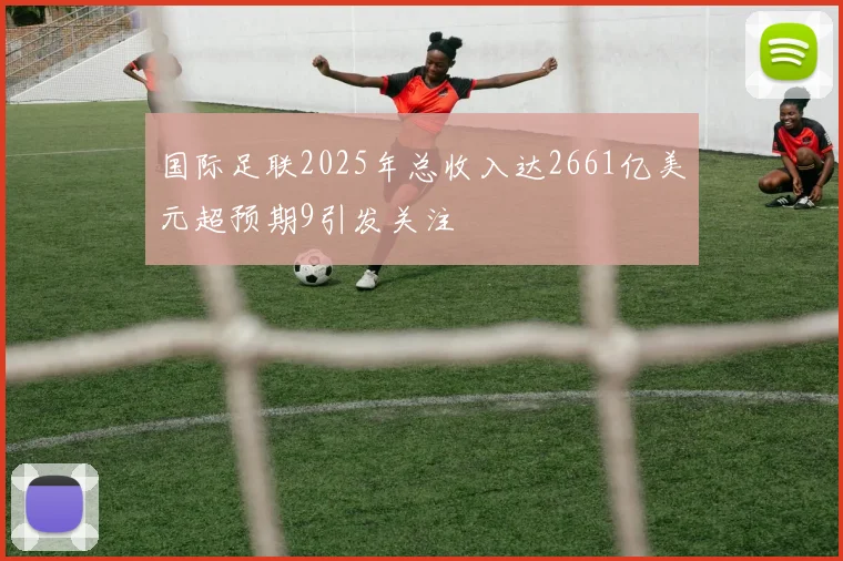 国际足联2025年总收入达2661亿美元超预期9引发关注
