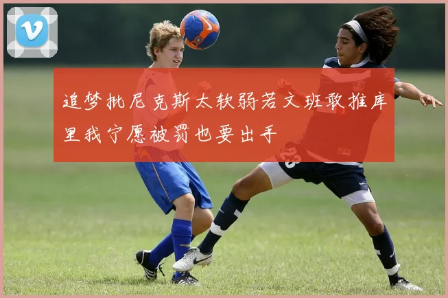 追梦批尼克斯太软弱若文班敢推库里我宁愿被罚也要出手