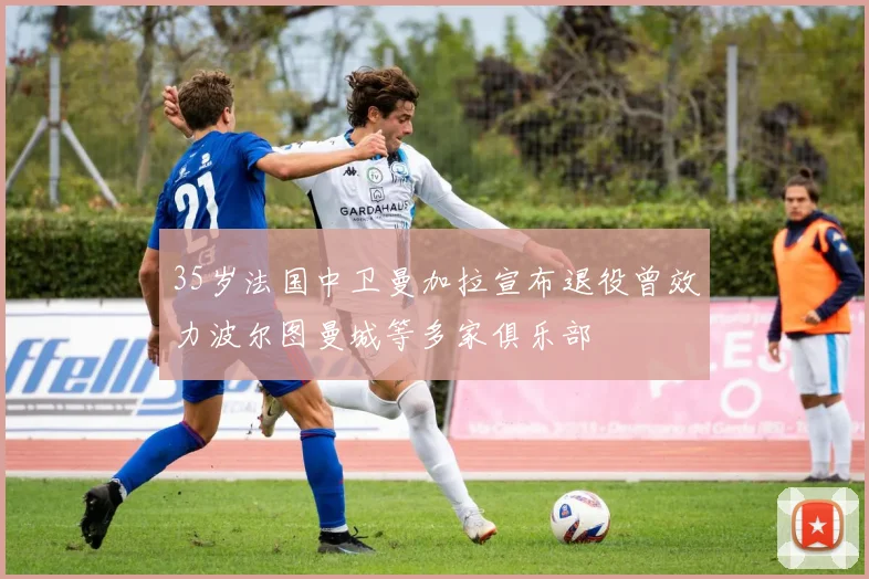 35岁法国中卫曼加拉宣布退役曾效力波尔图曼城等多家俱乐部