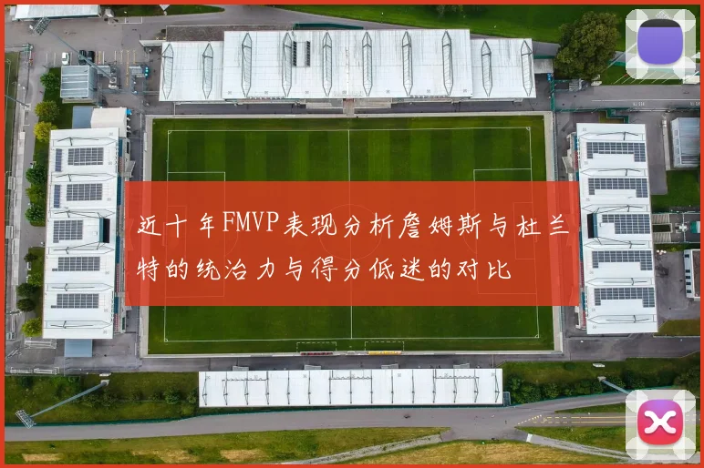 近十年FMVP表现分析詹姆斯与杜兰特的统治力与得分低迷的对比