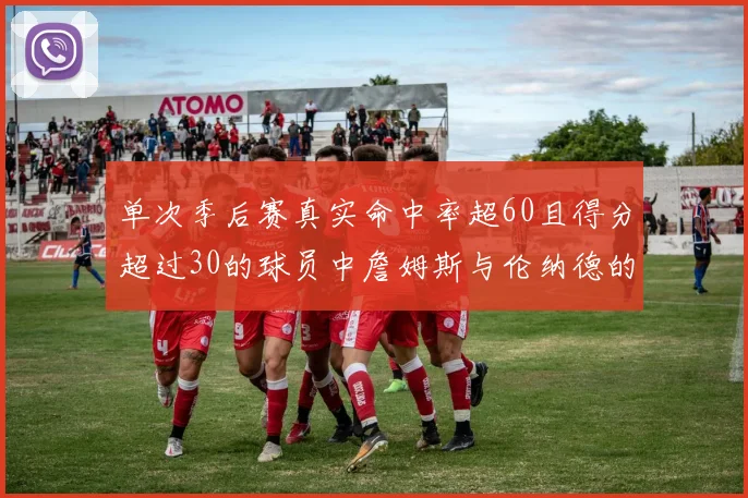 单次季后赛真实命中率超60且得分超过30的球员中詹姆斯与伦纳德的传奇表现
