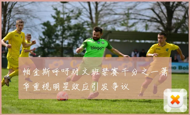 帕金斯呼吁对文班禁赛千分之一萧华重视明星效应引发争议